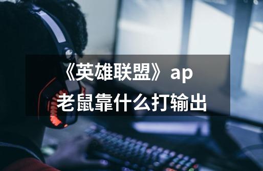 《英雄联盟》ap老鼠靠什么打输出-第1张-游戏信息-龙启网