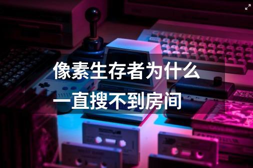 像素生存者为什么一直搜不到房间-第1张-游戏信息-龙启网