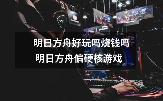 明日方舟好玩吗烧钱吗 明日方舟偏硬核游戏-第1张-游戏信息-龙启网