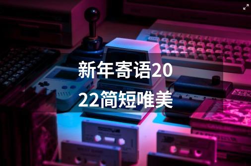 新年寄语2022简短唯美-第1张-游戏信息-龙启网