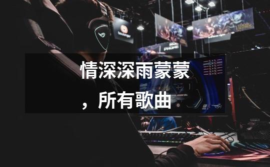 情深深雨蒙蒙,所有歌曲-第1张-游戏信息-龙启网