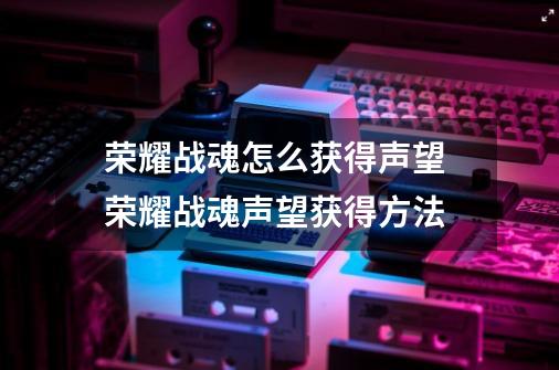 荣耀战魂怎么获得声望 荣耀战魂声望获得方法-第1张-游戏信息-龙启网