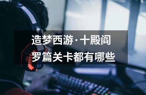 造梦西游·十殿阎罗篇关卡都有哪些-第1张-游戏信息-龙启网