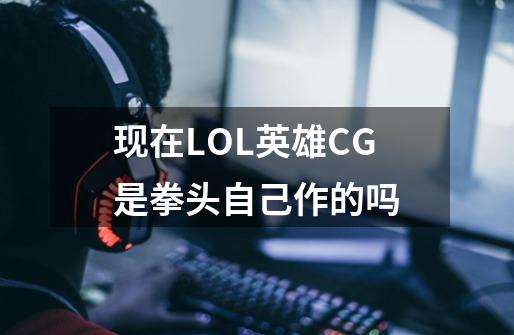 现在LOL英雄CG是拳头自己作的吗-第1张-游戏信息-龙启网