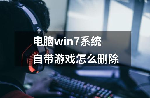 电脑win7系统自带游戏怎么删除-第1张-游戏信息-龙启网