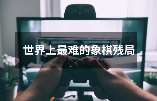 世界上最难的象棋残局-第1张-游戏信息-龙启网