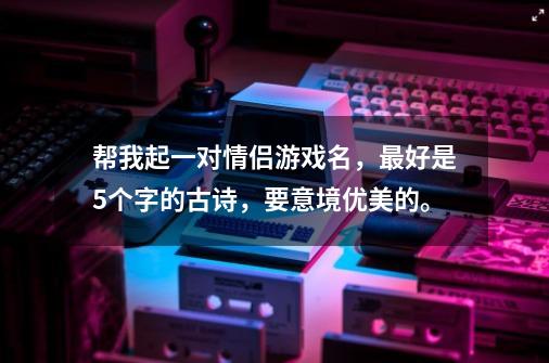帮我起一对情侣游戏名，最好是5个字的古诗，要意境优美的。-第1张-游戏信息-龙启网