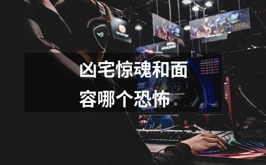 凶宅惊魂和面容哪个恐怖-第1张-游戏信息-龙启网