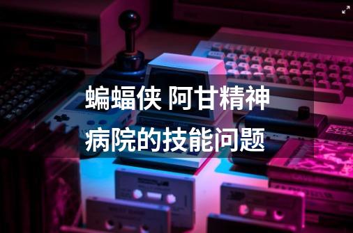 蝙蝠侠 阿甘精神病院的技能问题-第1张-游戏信息-龙启网
