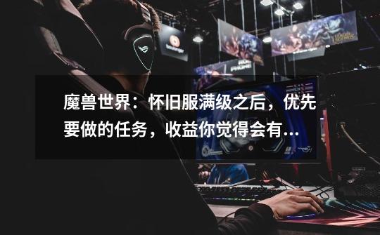 魔兽世界:怀旧服满级之后,优先要做的任务,收益你觉得会有多少-第1张-游戏信息-龙启网