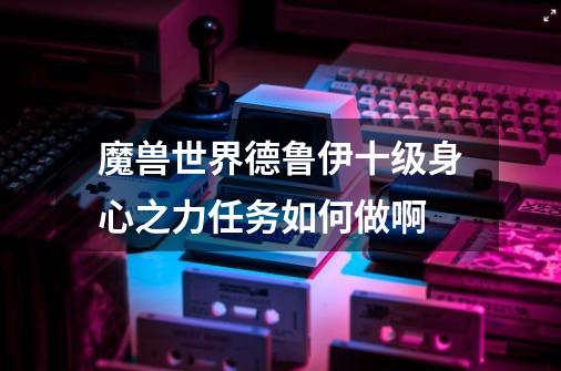 魔兽世界德鲁伊十级身心之力任务如何做啊-第1张-游戏信息-龙启网