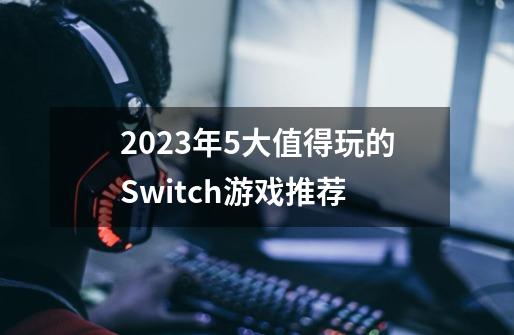 2023年5大值得玩的Switch游戏推荐-第1张-游戏信息-龙启网