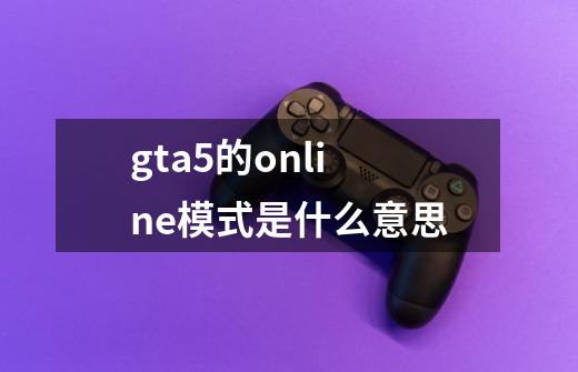gta5的online模式是什么意思-第1张-游戏信息-龙启网