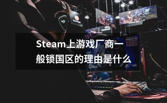 Steam上游戏厂商一般锁国区的理由是什么-第1张-游戏信息-龙启网