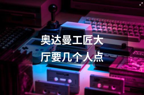 奥达曼工匠大厅要几个人点-第1张-游戏信息-龙启网