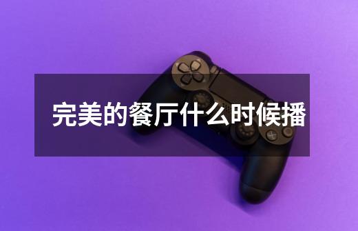 完美的餐厅什么时候播-第1张-游戏信息-龙启网