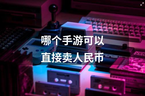 哪个手游可以直接卖人民币-第1张-游戏信息-龙启网