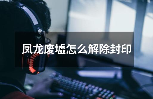 凤龙废墟怎么解除封印-第1张-游戏信息-龙启网