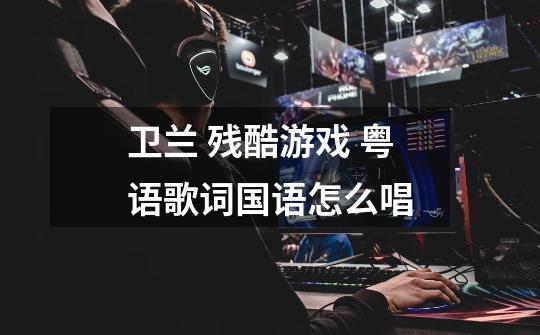 卫兰 残酷游戏 粤语歌词国语怎么唱-第1张-游戏信息-龙启网