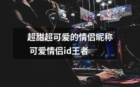 超甜超可爱的情侣昵称 可爱情侣id王者-第1张-游戏信息-龙启网