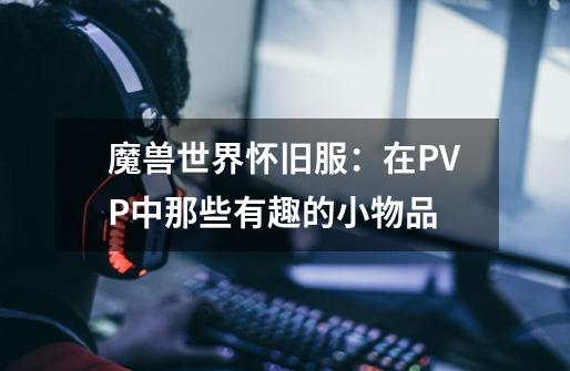 魔兽世界怀旧服:在PVP中那些有趣的小物品-第1张-游戏信息-龙启网
