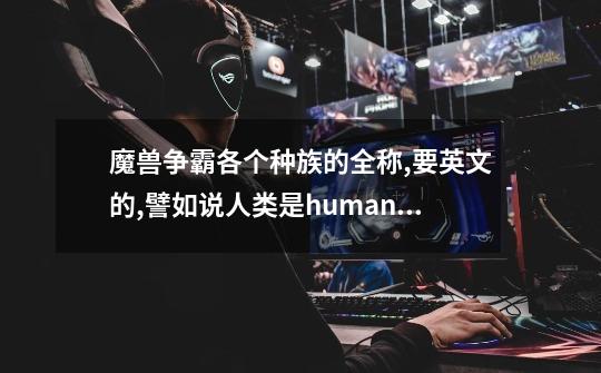 魔兽争霸各个种族的全称,要英文的,譬如说人类是human ,亡灵是undead-第1张-游戏信息-龙启网