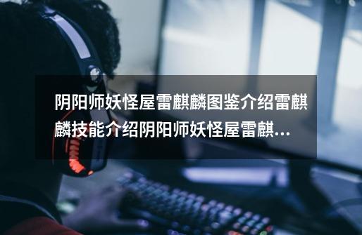 阴阳师妖怪屋雷麒麟图鉴介绍雷麒麟技能介绍阴阳师妖怪屋雷麒麟怎么打-第1张-游戏信息-龙启网