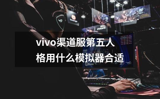 vivo渠道服第五人格用什么模拟器合适-第1张-游戏信息-龙启网