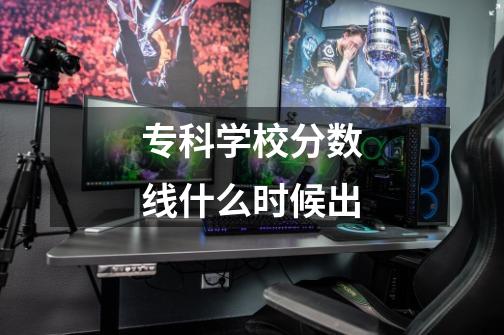 专科学校分数线什么时候出-第1张-游戏信息-龙启网
