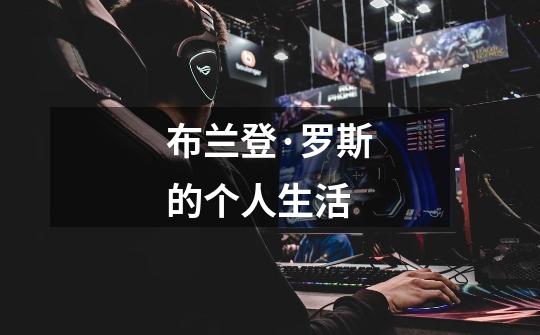 布兰登·罗斯的个人生活-第1张-游戏信息-龙启网