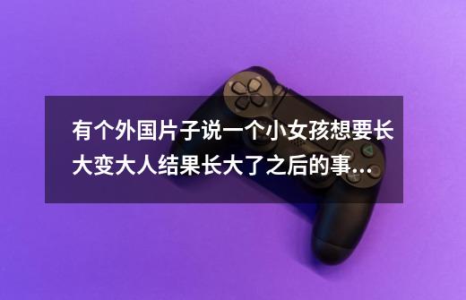 有个外国片子说一个小女孩想要长大变大人结果长大了之后的事情 这个片子名字是什么-第1张-游戏信息-龙启网