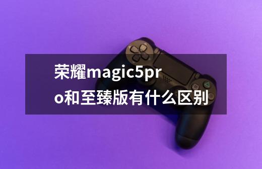 荣耀magic5pro和至臻版有什么区别-第1张-游戏信息-龙启网