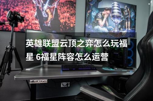 英雄联盟云顶之弈怎么玩福星 6福星阵容怎么运营-第1张-游戏信息-龙启网