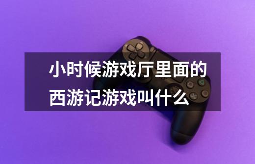 小时候游戏厅里面的西游记游戏叫什么-第1张-游戏信息-龙启网
