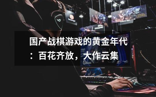 国产战棋游戏的黄金年代:百花齐放,大作云集-第1张-游戏信息-龙启网