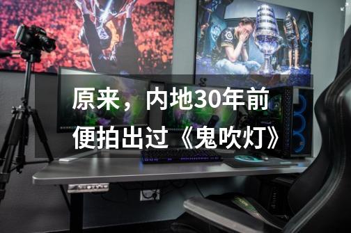 原来,内地30年前便拍出过《鬼吹灯》-第1张-游戏信息-龙启网
