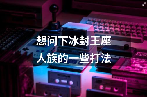 想问下冰封王座人族的一些打法-第1张-游戏信息-龙启网