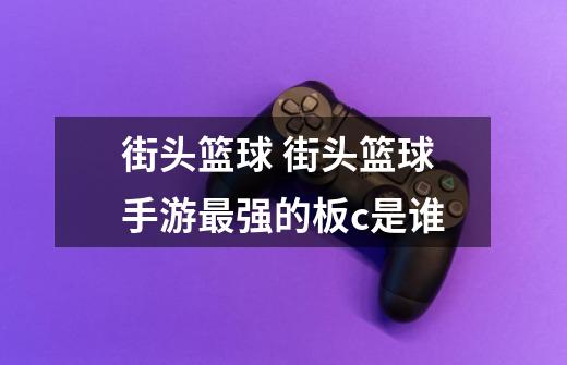 街头篮球 街头篮球手游最强的板c是谁-第1张-游戏信息-龙启网