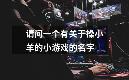 请问一个有关于操小羊的小游戏的名字-第1张-游戏信息-龙启网