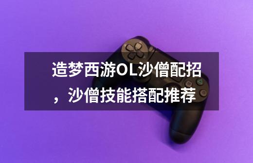 造梦西游OL沙僧配招,沙僧技能搭配推荐-第1张-游戏信息-龙启网
