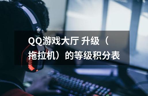 QQ游戏大厅 升级(拖拉机)的等级积分表-第1张-游戏信息-龙启网