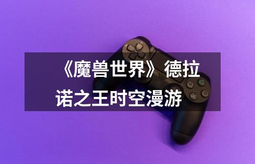 《魔兽世界》德拉诺之王时空漫游-第1张-游戏信息-龙启网