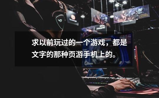求以前玩过的一个游戏，都是文字的那种页游手机上的。-第1张-游戏信息-龙启网
