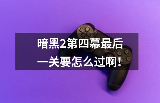 暗黑2第四幕最后一关要怎么过啊!-第1张-游戏信息-龙启网