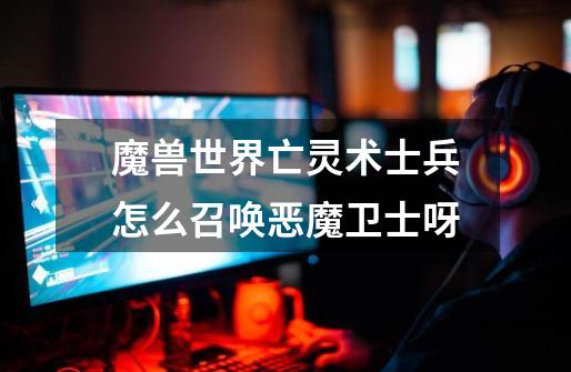 魔兽世界亡灵术士兵怎么召唤恶魔卫士呀-第1张-游戏信息-龙启网