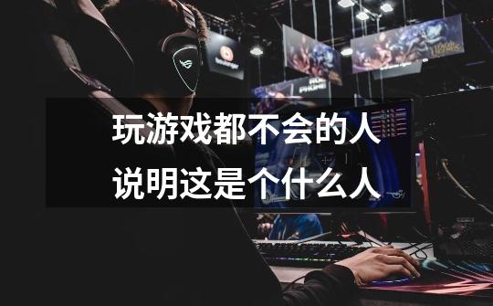 玩游戏都不会的人说明这是个什么人-第1张-游戏信息-龙启网