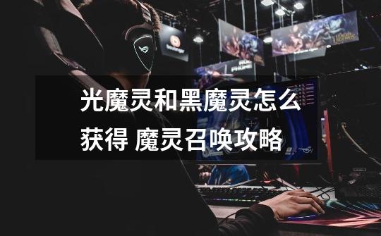 光魔灵和黑魔灵怎么获得 魔灵召唤攻略-第1张-游戏信息-龙启网