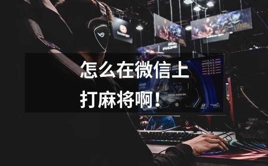 怎么在微信上打麻将啊!-第1张-游戏信息-龙启网