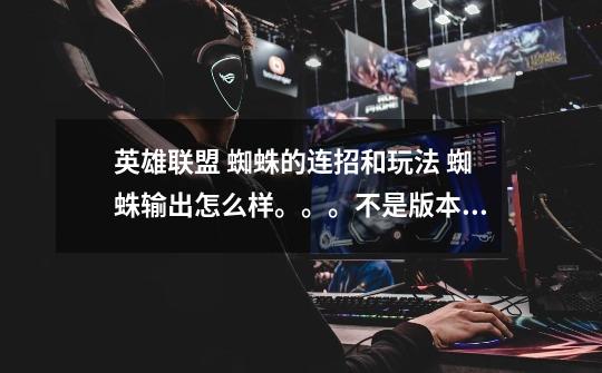 英雄联盟 蜘蛛的连招和玩法 蜘蛛输出怎么样。。。不是版本强势能玩吗输出够吗-第1张-游戏信息-龙启网