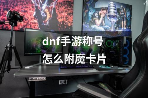 dnf手游称号怎么附魔卡片-第1张-游戏信息-龙启网